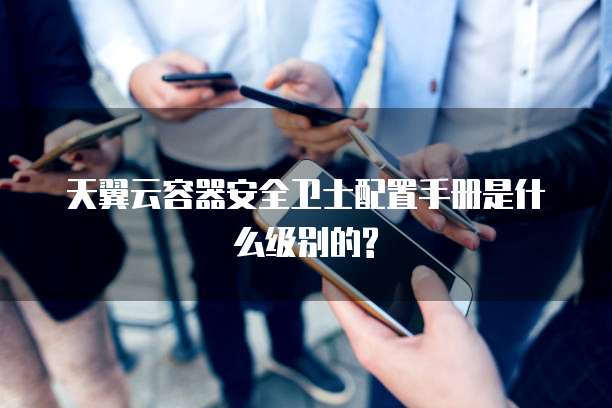 天翼云容器安全卫士配置手册是什么级别的?
