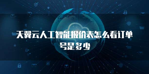 天翼云人工智能报价表怎么看订单号是多少