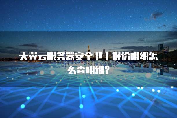 天翼云服务器安全卫士报价明细怎么查明细?