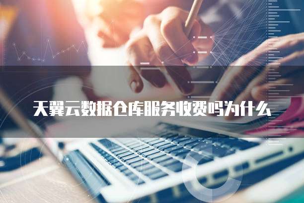 天翼云数据仓库服务收费吗为什么