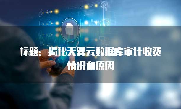 标题：揭秘天翼云数据库审计收费情况和原因