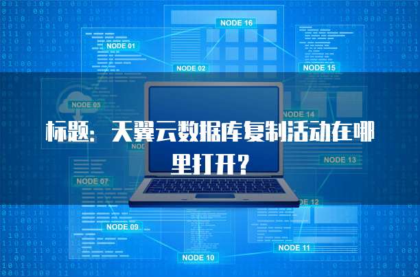 标题:天翼云数据库复制活动在哪里打开?
