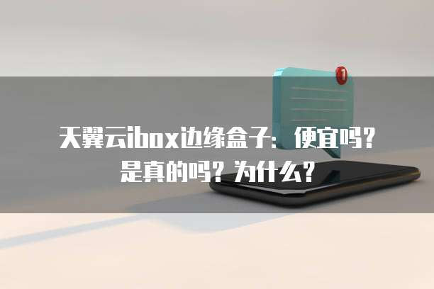天翼云ibox边缘盒子：便宜吗？是真的吗？为什么？
