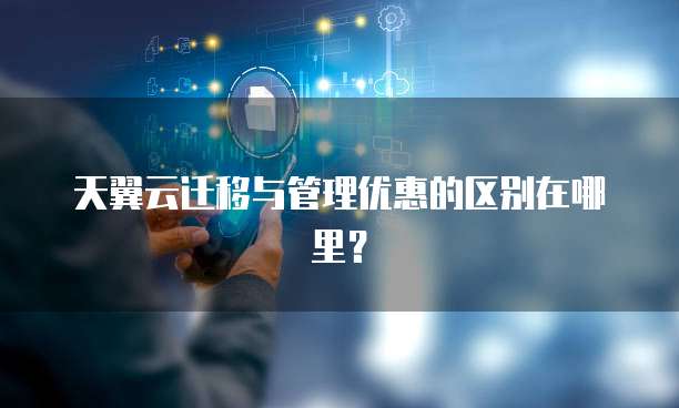 天翼云迁移与管理优惠的区别在哪里?