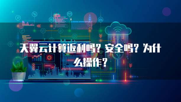 天翼云计算返利吗？安全吗？为什么操作？