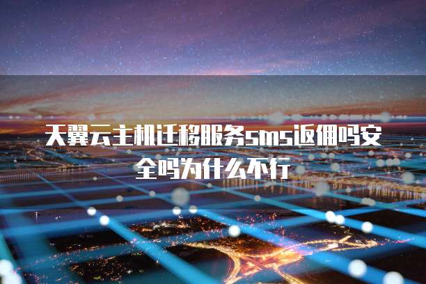 天翼云主机迁移服务sms返佣吗安全吗为什么不行
