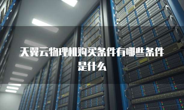 天翼云物理机购买条件有哪些条件是什么