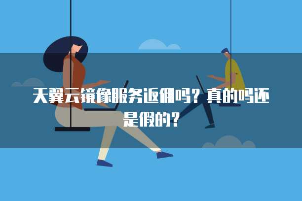 天翼云镜像服务返佣吗?真的吗还是假的?