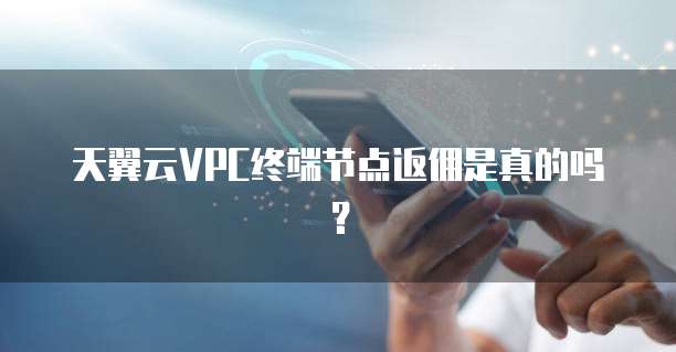 天翼云VPC终端节点返佣是真的吗？