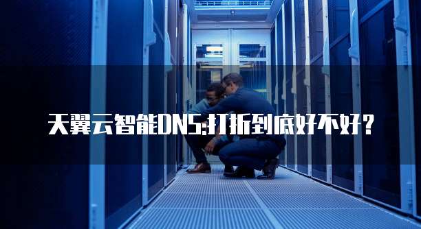 天翼云智能DNS:打折到底好不好?