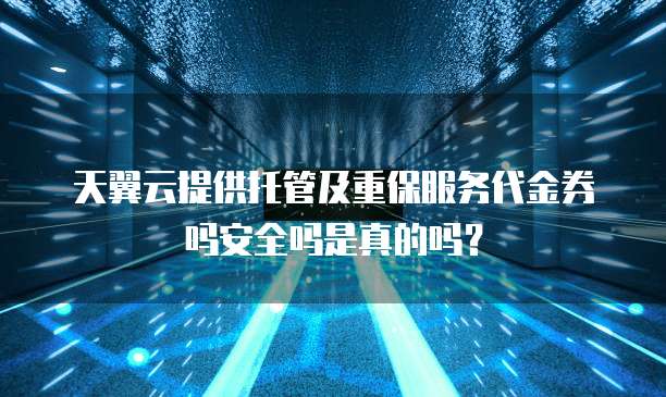 天翼云提供托管及重保服务代金券吗安全吗是真的吗?
