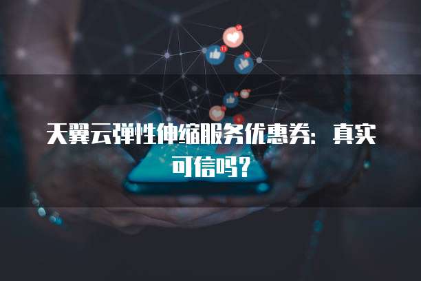 天翼云弹性伸缩服务优惠券:真实可信吗?