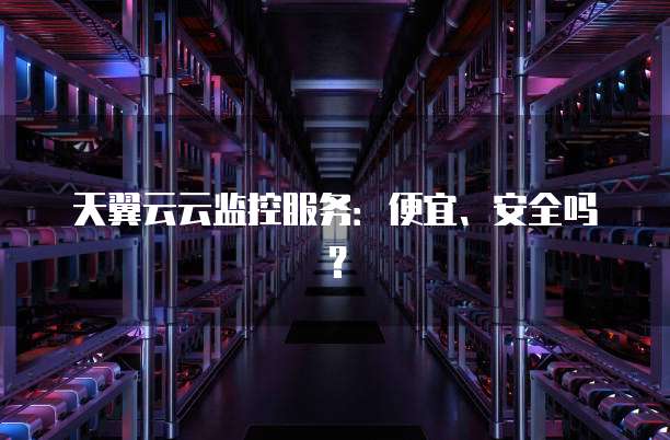 天翼云云监控服务:便宜、安全吗?
