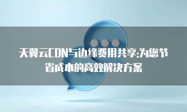 天翼云CDN与边缘费用共享:为您节省成本的高效解决方案