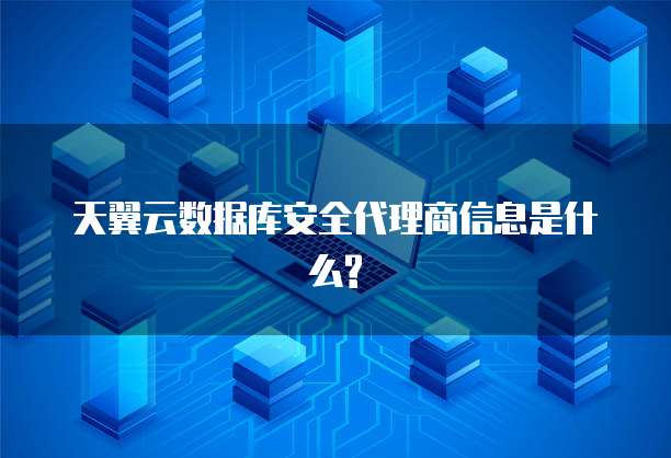 天翼云数据库安全代理商信息是什么?