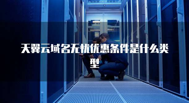 天翼云域名无忧优惠条件是什么类型