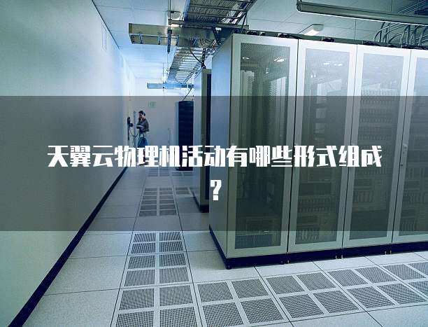 天翼云物理机活动有哪些形式组成?