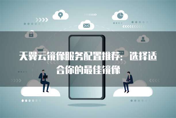 天翼云镜像服务配置推荐:选择适合你的最佳镜像