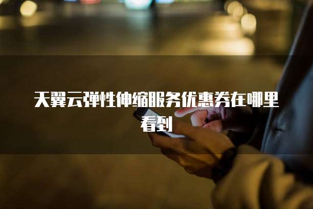 天翼云弹性伸缩服务优惠券在哪里看到