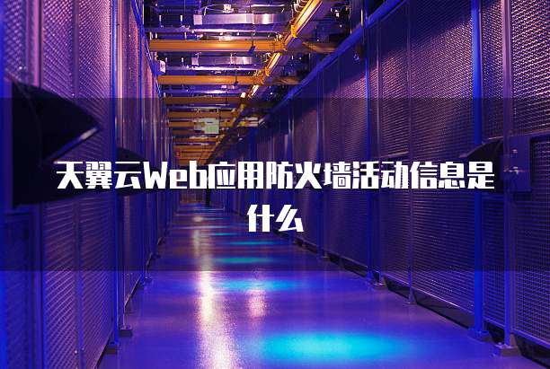 天翼云Web应用防火墙活动信息是什么