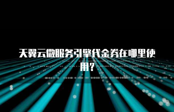 天翼云微服务引擎代金券在哪里使用?