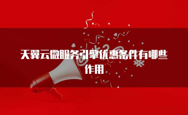 天翼云微服务引擎优惠条件有哪些作用