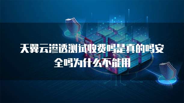 天翼云渗透测试收费吗是真的吗安全吗为什么不能用