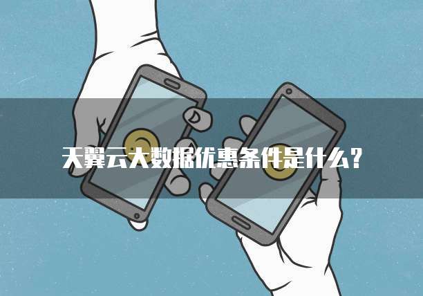 天翼云大数据优惠条件是什么?