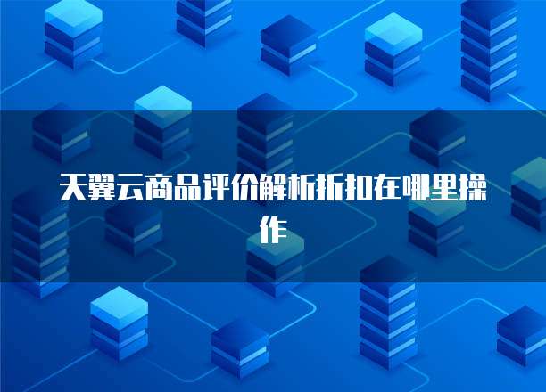 天翼云商品评价解析折扣在哪里操作