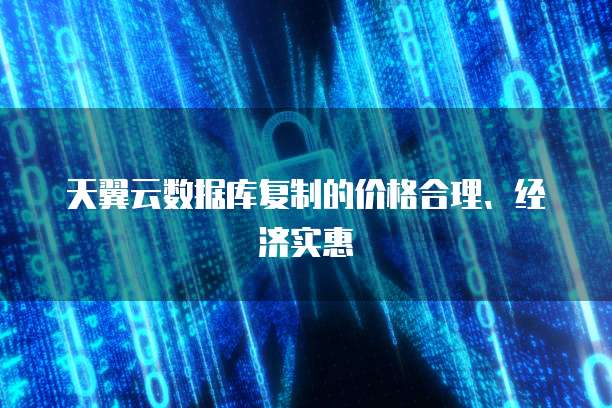 天翼云数据库复制的价格合理、经济实惠