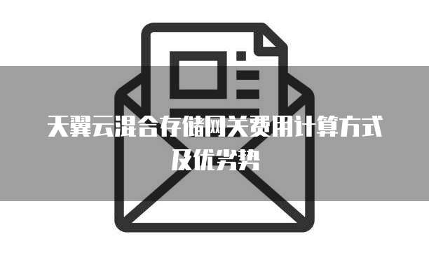 天翼云混合存储网关费用计算方式及优劣势