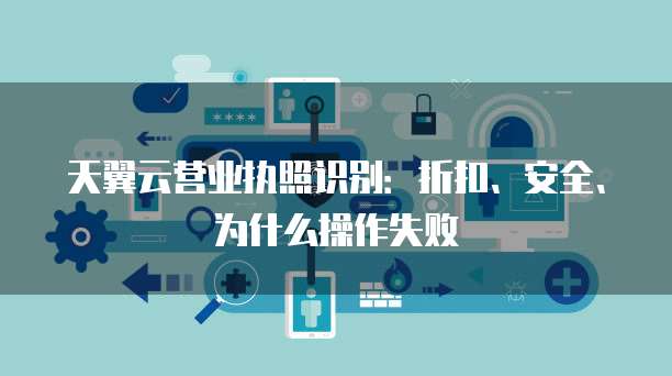 天翼云营业执照识别:折扣、安全、为什么操作失败