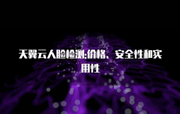 天翼云人脸检测:价格、安全性和实用性