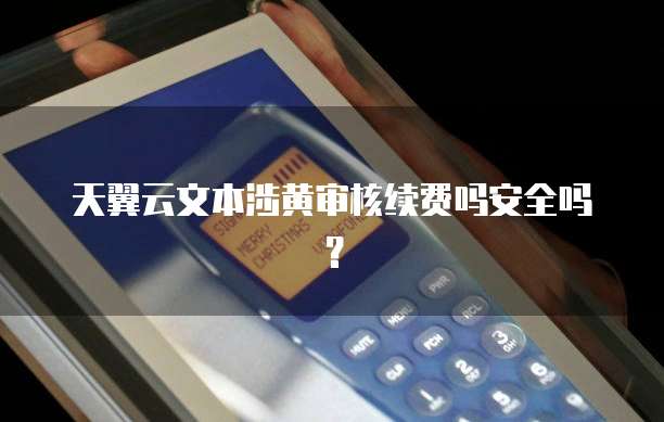 天翼云文本涉黄审核续费吗安全吗?