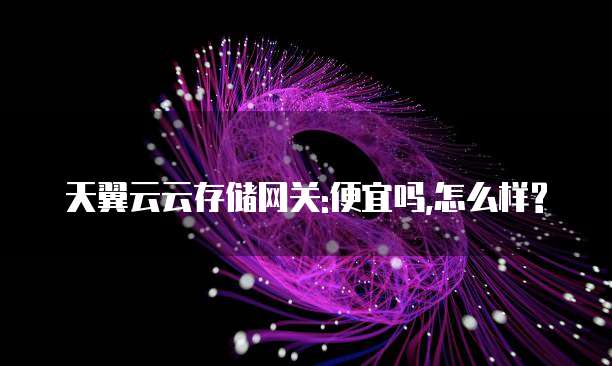 天翼云云存储网关:便宜吗,怎么样?