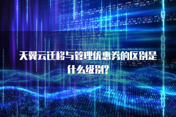天翼云迁移与管理优惠券的区别是什么级别?