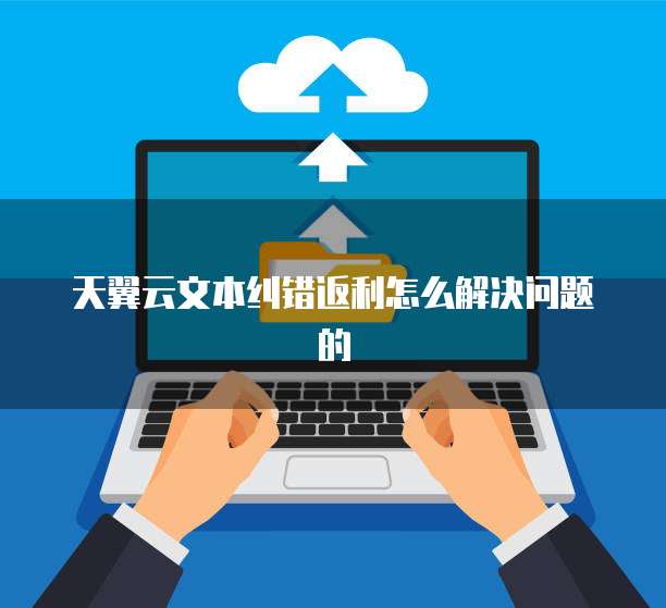 天翼云文本纠错返利怎么解决问题的