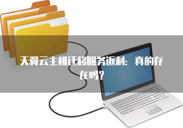 天翼云主机迁移服务返利:真的存在吗?