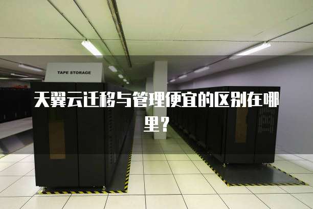 天翼云迁移与管理便宜的区别在哪里?