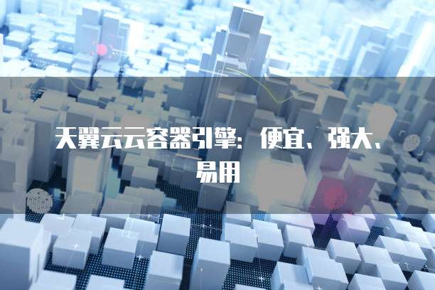 天翼云云容器引擎:便宜、强大、易用