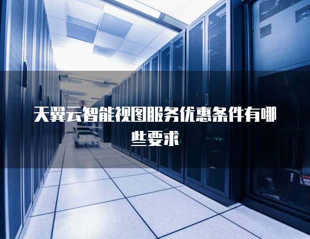 天翼云智能视图服务优惠条件有哪些要求