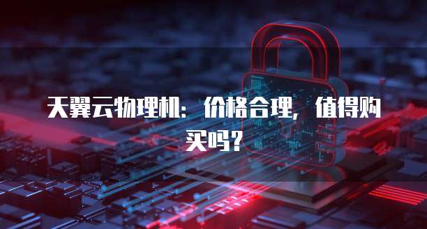 天翼云物理机:价格合理,值得购买吗?