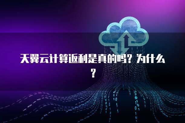 天翼云计算返利是真的吗?为什么?