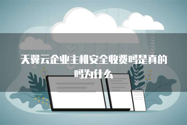 天翼云企业主机安全收费吗是真的吗为什么