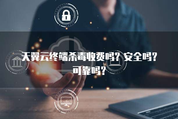 天翼云终端杀毒收费吗?安全吗?可靠吗?