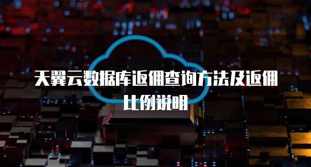 天翼云数据库返佣查询方法及返佣比例说明