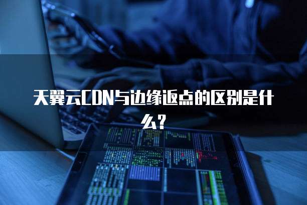 天翼云CDN与边缘返点的区别是什么?