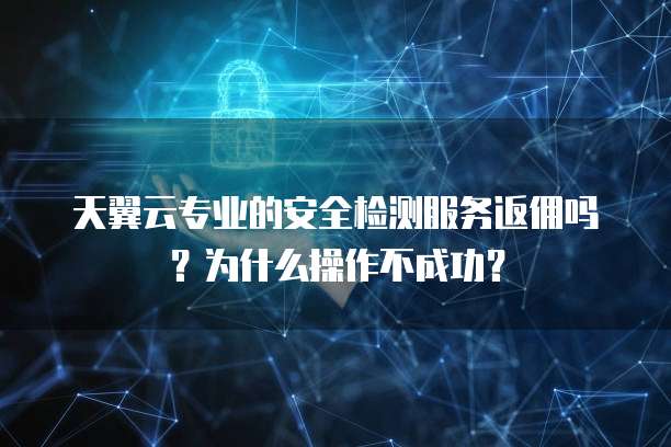 天翼云专业的安全检测服务返佣吗?为什么操作不成功?