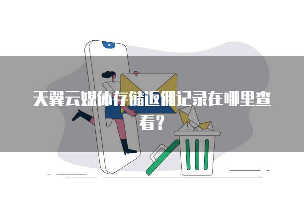 天翼云媒体存储返佣记录在哪里查看？