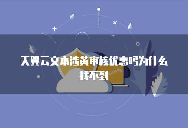 天翼云文本涉黄审核优惠吗为什么找不到